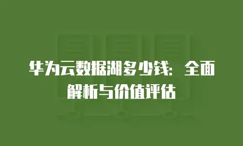 华为云数据湖多少钱：全面解析与价值评估