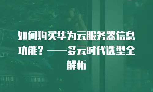 如何购买华为云服务器信息功能？——多云时代选型全解析