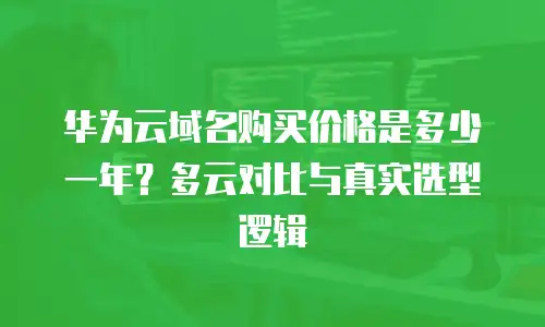 华为云域名购买价格是多少一年？多云对比与真实选型逻辑