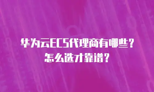 华为云ECS代理商有哪些？怎么选才靠谱？
