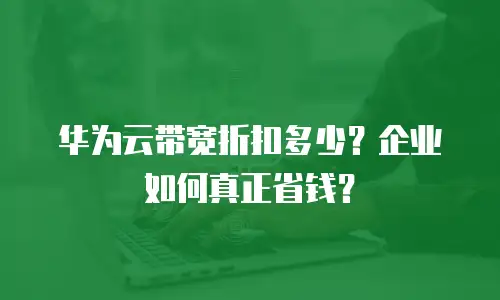 华为云带宽折扣多少？企业如何真正省钱？