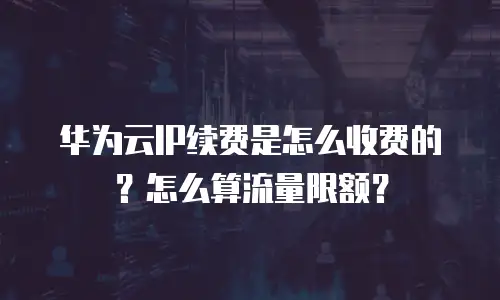 华为云IP续费是怎么收费的？怎么算流量限额？