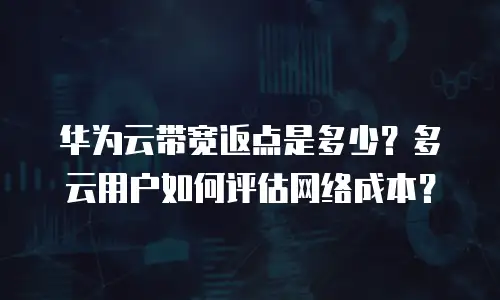 华为云带宽返点是多少？多云用户如何评估网络成本？