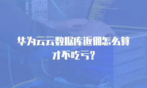 华为云云数据库返佣怎么算才不吃亏？