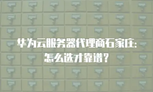 华为云服务器代理商石家庄：怎么选才靠谱？