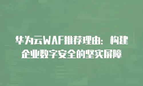 华为云WAF推荐理由：构建企业数字安全的坚实屏障