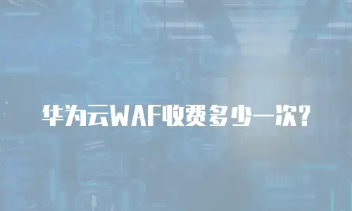 华为云WAF收费多少一次？