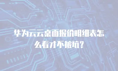 华为云云桌面报价明细表怎么看才不被坑？