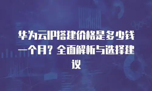 华为云IP搭建价格是多少钱一个月？全面解析与选择建议