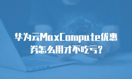华为云MaxCompute优惠券怎么用才不吃亏？