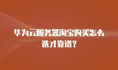 华为云服务器淘宝购买怎么选才靠谱？