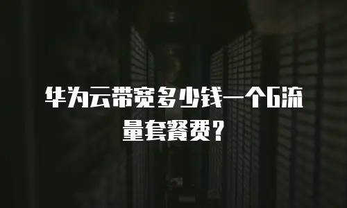 华为云带宽多少钱一个G流量套餐费？