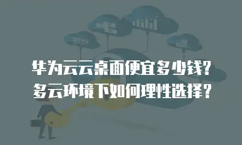 华为云云桌面便宜多少钱？多云环境下如何理性选择？
