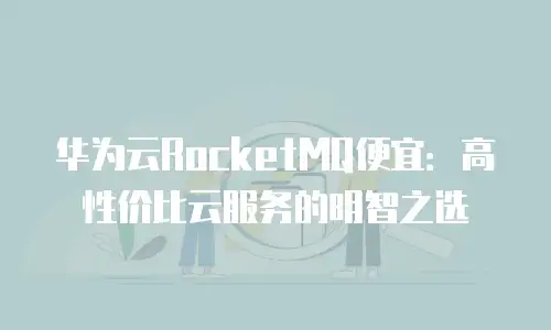 华为云RocketMQ便宜：高性价比云服务的明智之选