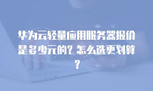 华为云轻量应用服务器报价是多少元的？怎么选更划算？
