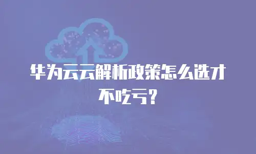 华为云云解析政策怎么选才不吃亏？