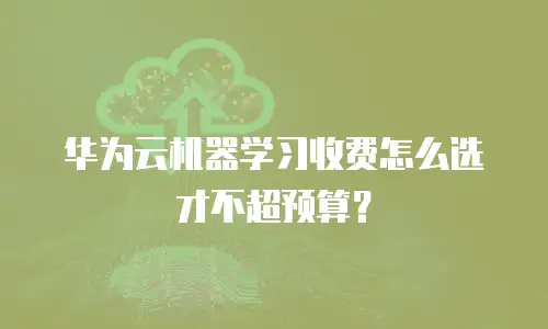 华为云机器学习收费怎么选才不超预算？