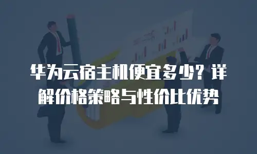华为云宿主机便宜多少？详解价格策略与性价比优势