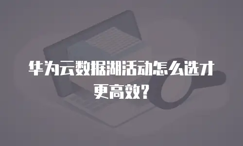 华为云数据湖活动怎么选才更高效？