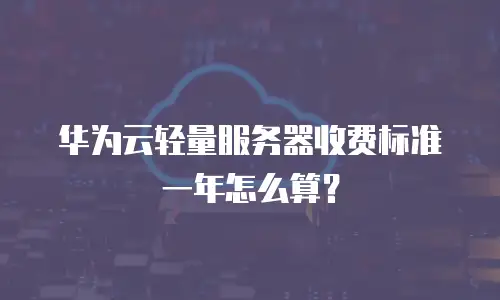 华为云轻量服务器收费标准一年怎么算？