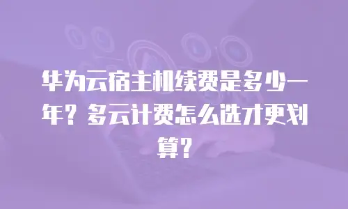 华为云宿主机续费是多少一年？多云计费怎么选才更划算？