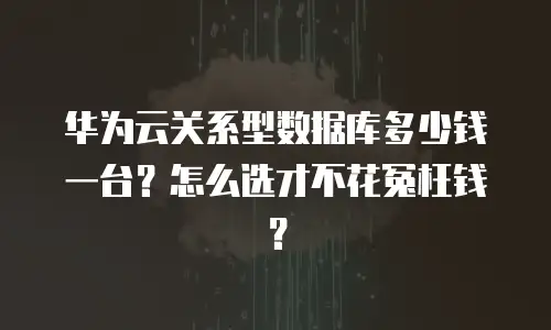 华为云关系型数据库多少钱一台？怎么选才不花冤枉钱？
