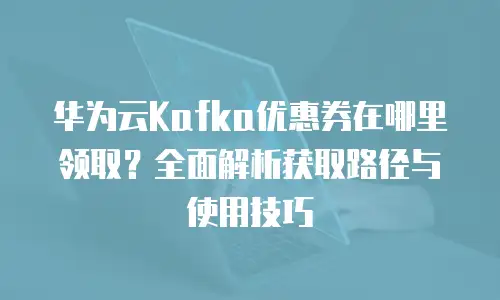 华为云Kafka优惠券在哪里领取？全面解析获取路径与使用技巧