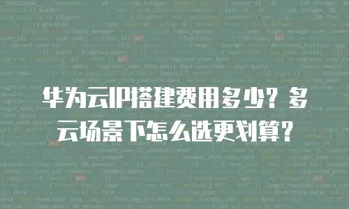 华为云IP搭建费用多少？多云场景下怎么选更划算？