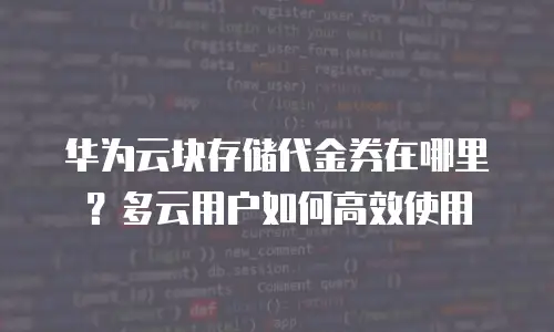 华为云块存储代金券在哪里？多云用户如何高效使用