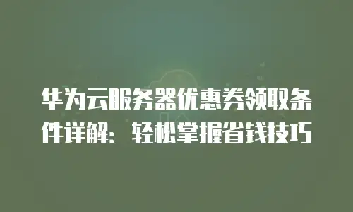 华为云服务器优惠券领取条件详解：轻松掌握省钱技巧