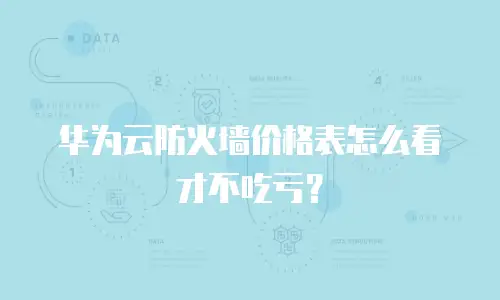 华为云防火墙价格表怎么看才不吃亏？