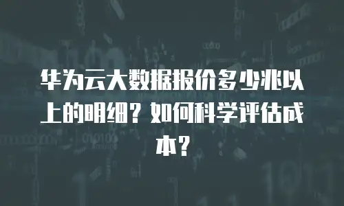 华为云大数据报价多少兆以上的明细？如何科学评估成本？
