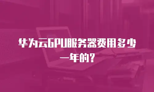 华为云GPU服务器费用多少一年的？