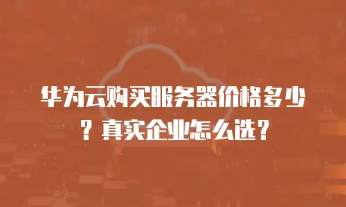 华为云购买服务器价格多少？真实企业怎么选？