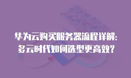 华为云购买服务器流程详解：多云时代如何选型更高效？