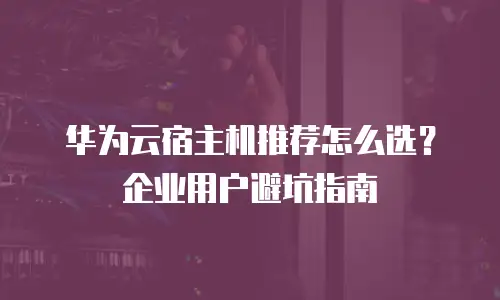 华为云宿主机推荐怎么选？企业用户避坑指南