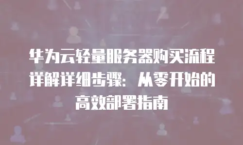 华为云轻量服务器购买流程详解详细步骤：从零开始的高效部署指南