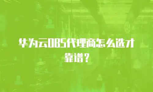 华为云OBS代理商怎么选才靠谱？