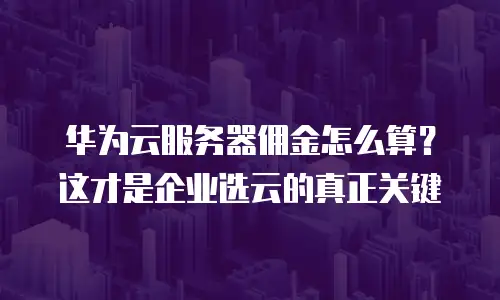 华为云服务器佣金怎么算？这才是企业选云的真正关键