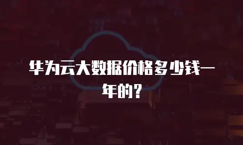 华为云大数据价格多少钱一年的？