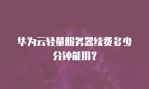华为云轻量服务器续费多少分钟能用？