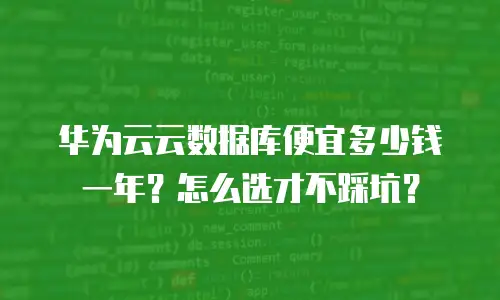 华为云云数据库便宜多少钱一年？怎么选才不踩坑？