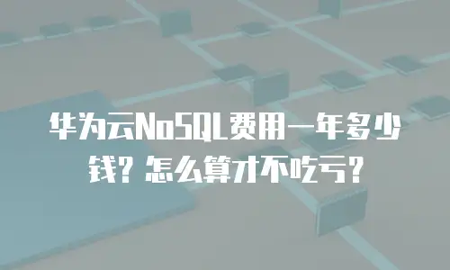华为云NoSQL费用一年多少钱？怎么算才不吃亏？