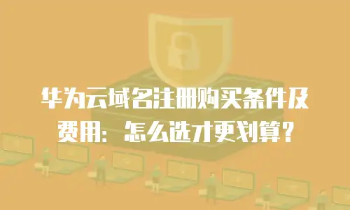 华为云域名注册购买条件及费用：怎么选才更划算？