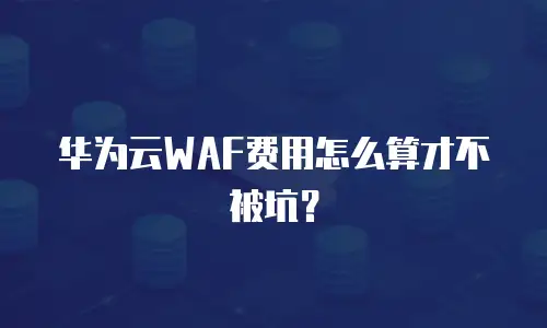 华为云WAF费用怎么算才不被坑？
