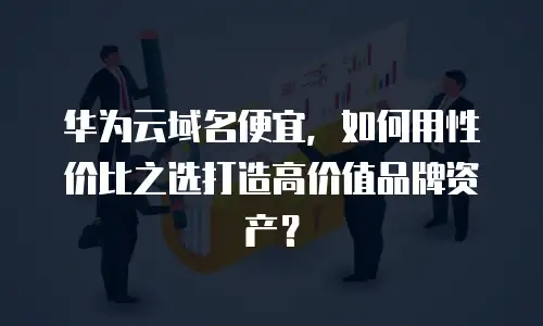 华为云域名便宜，如何用性价比之选打造高价值品牌资产？
