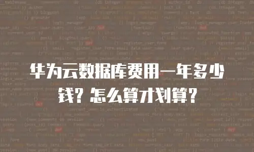 华为云数据库费用一年多少钱？怎么算才划算？