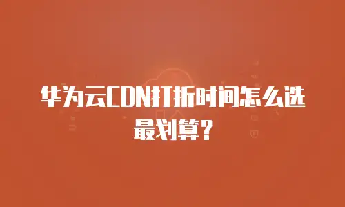 华为云CDN打折时间怎么选最划算？