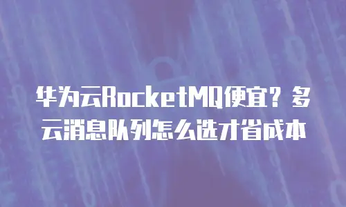 华为云RocketMQ便宜？多云消息队列怎么选才省成本