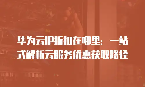 华为云IP折扣在哪里：一站式解析云服务优惠获取路径